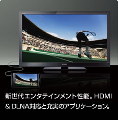 新世代エンタテインメント性能。HDMI&DLNA対応と充実のアプリケーション。