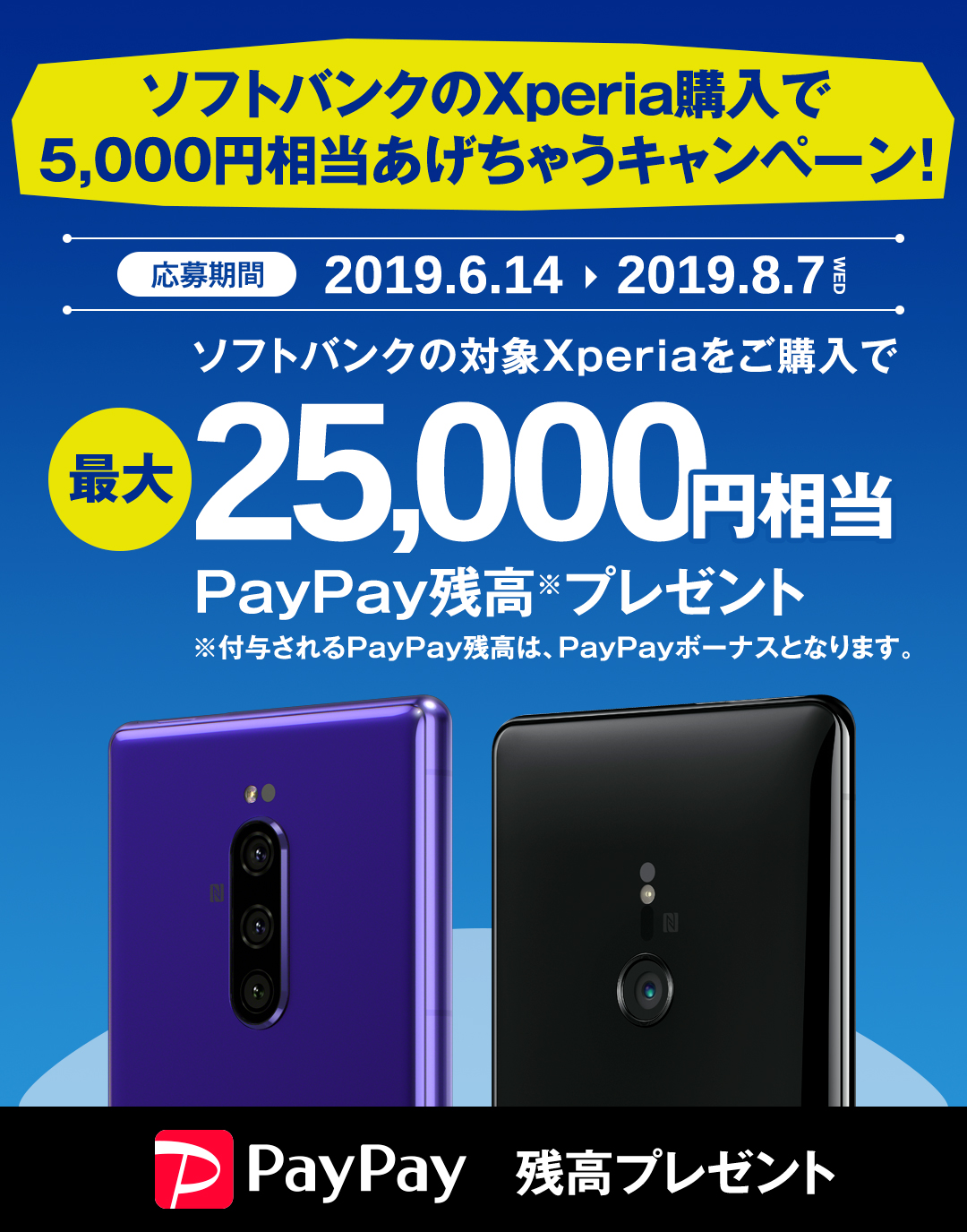 ソフトバンクのXperia購入で5,000円相当あげちゃうキャンペーン/ソフトバンクの対象Xperiaを購入で最大25,000円相当PayPay残高※プレゼント/応募受付期間 2019.6.14～2019.8.7WED/※付与されるPayPay残高は、PayPayボーナスとなります。